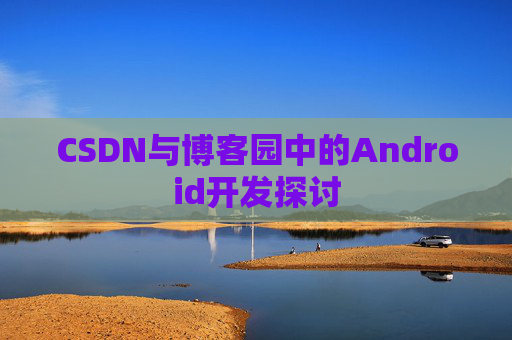 CSDN与博客园中的Android开发探讨
